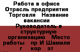 Работа в офисе › Отрасль предприятия ­ Торговля › Название вакансии ­ Руководитель в структурную организацию › Место работы ­ пр.И.Шамиля 1“г“,5 кор,6 эт › Минимальный оклад ­ 23 000 › Максимальный оклад ­ 32 000 › Возраст от ­ 28 › Возраст до ­ 65 - Дагестан респ., Махачкала г. Работа » Вакансии   . Дагестан респ.